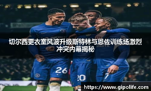 切尔西更衣室风波升级斯特林与恩佐训练场激烈冲突内幕揭秘