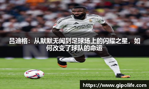 吕迪格：从默默无闻到足球场上的闪耀之星，如何改变了球队的命运