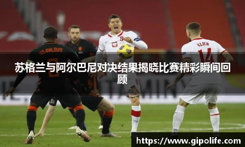 苏格兰与阿尔巴尼对决结果揭晓比赛精彩瞬间回顾