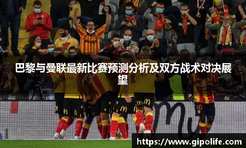 巴黎与曼联最新比赛预测分析及双方战术对决展望