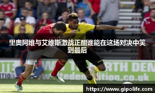里奥阿维与艾维斯激战正酣谁能在这场对决中笑到最后