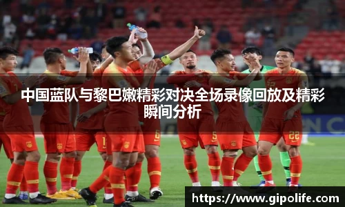 中国蓝队与黎巴嫩精彩对决全场录像回放及精彩瞬间分析