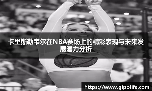 卡里斯勒韦尔在NBA赛场上的精彩表现与未来发展潜力分析