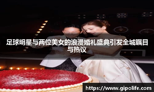 足球明星与两位美女的浪漫婚礼盛典引发全城瞩目与热议