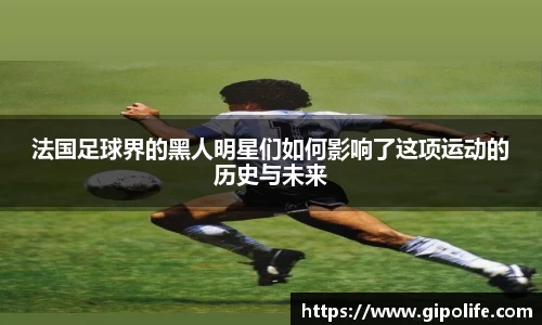 法国足球界的黑人明星们如何影响了这项运动的历史与未来