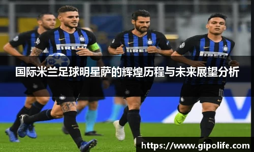 国际米兰足球明星萨的辉煌历程与未来展望分析