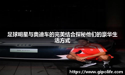 足球明星与奥迪车的完美结合探秘他们的豪华生活方式